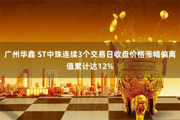 广州华鑫 ST中珠连续3个交易日收盘价格涨幅偏离值累计达12%