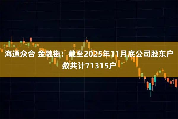 海通众合 金融街：截至2025年11月底公司股东户数共计71315户