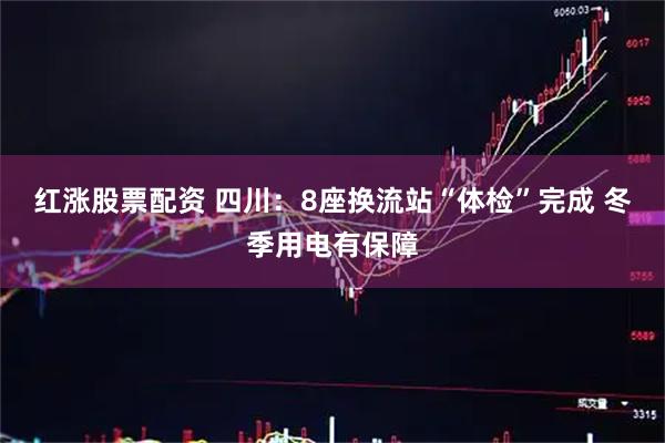 红涨股票配资 四川：8座换流站“体检”完成 冬季用电有保障