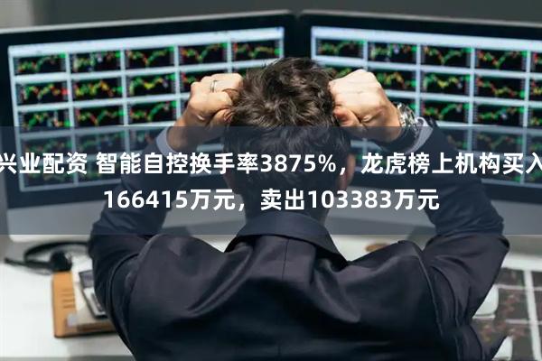 兴业配资 智能自控换手率3875%，龙虎榜上机构买入166415万元，卖出103383万元