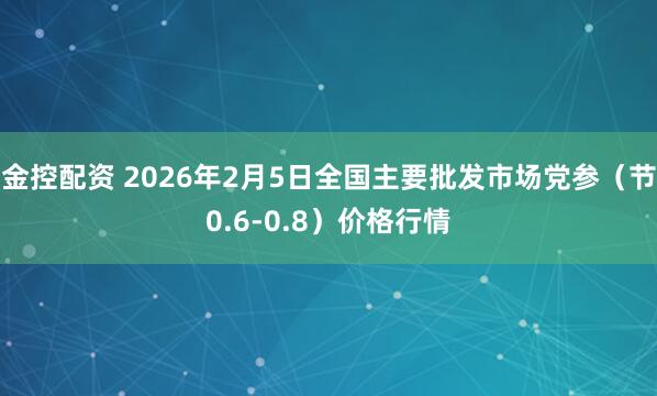金控配资 2026年2月5日全国主要批发市场党参（节0.6-0.8）价格行情