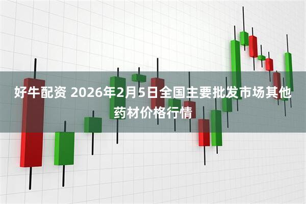 好牛配资 2026年2月5日全国主要批发市场其他药材价格行情