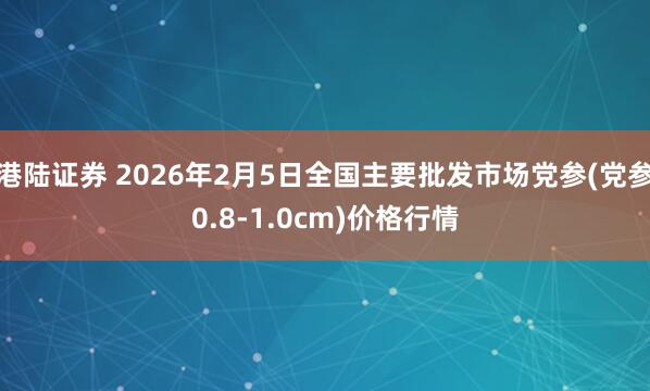 港陆证券 2026年2月5日全国主要批发市场党参(党参0.8-1.0cm)价格行情