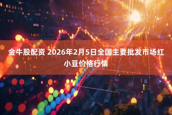 金牛股配资 2026年2月5日全国主要批发市场红小豆价格行情