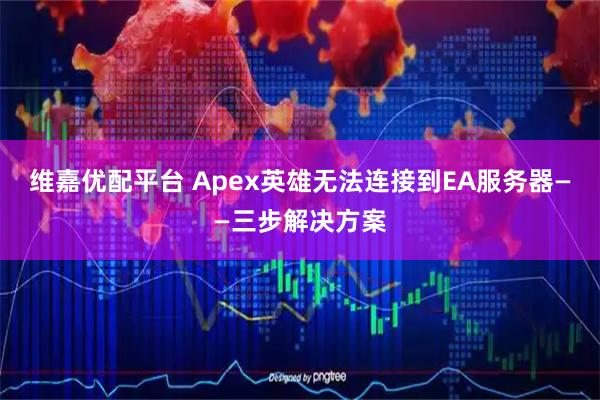 维嘉优配平台 Apex英雄无法连接到EA服务器——三步解决方案