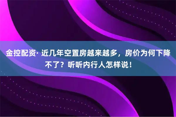 金控配资· 近几年空置房越来越多，房价为何下降不了？听听内行人怎样说！