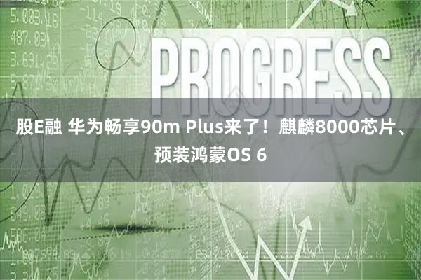 股E融 华为畅享90m Plus来了！麒麟8000芯片、预装鸿蒙OS 6