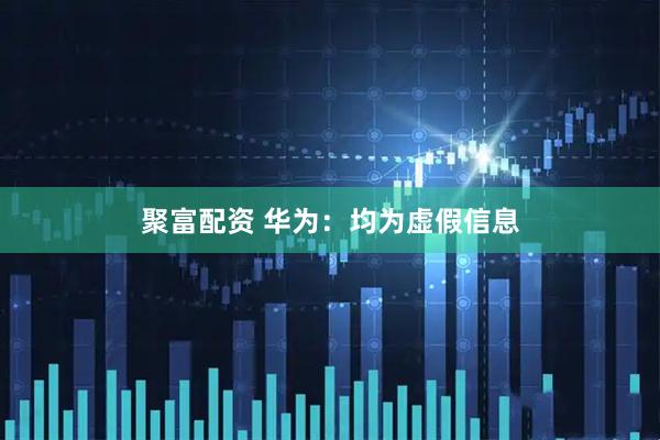 聚富配资 华为：均为虚假信息
