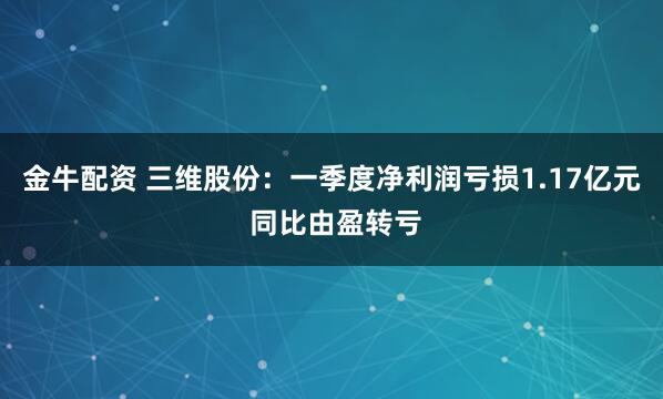 金牛配资 三维股份：一季度净利润亏损1.17亿元 同比由盈转亏