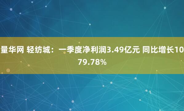 量华网 轻纺城：一季度净利润3.49亿元 同比增长1079.78%