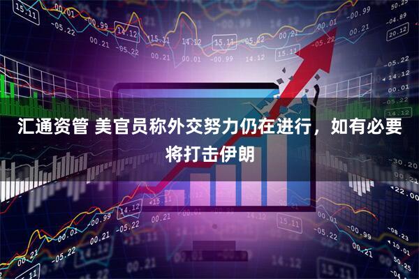 汇通资管 美官员称外交努力仍在进行，如有必要将打击伊朗