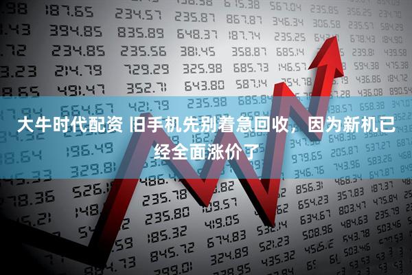 大牛时代配资 旧手机先别着急回收，因为新机已经全面涨价了