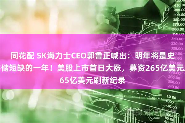 同花配 SK海力士CEO郭鲁正喊出：明年将是史上最大存储短缺的一年！美股上市首日大涨，募资265亿美元刷新纪录